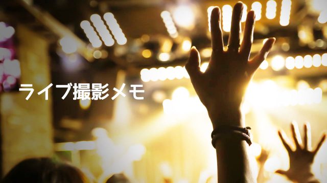 ライブ撮影の時にやってること・意識していることと使ってるレンズ ライブ撮影の時にやってること・意識していることと使ってるレンズ