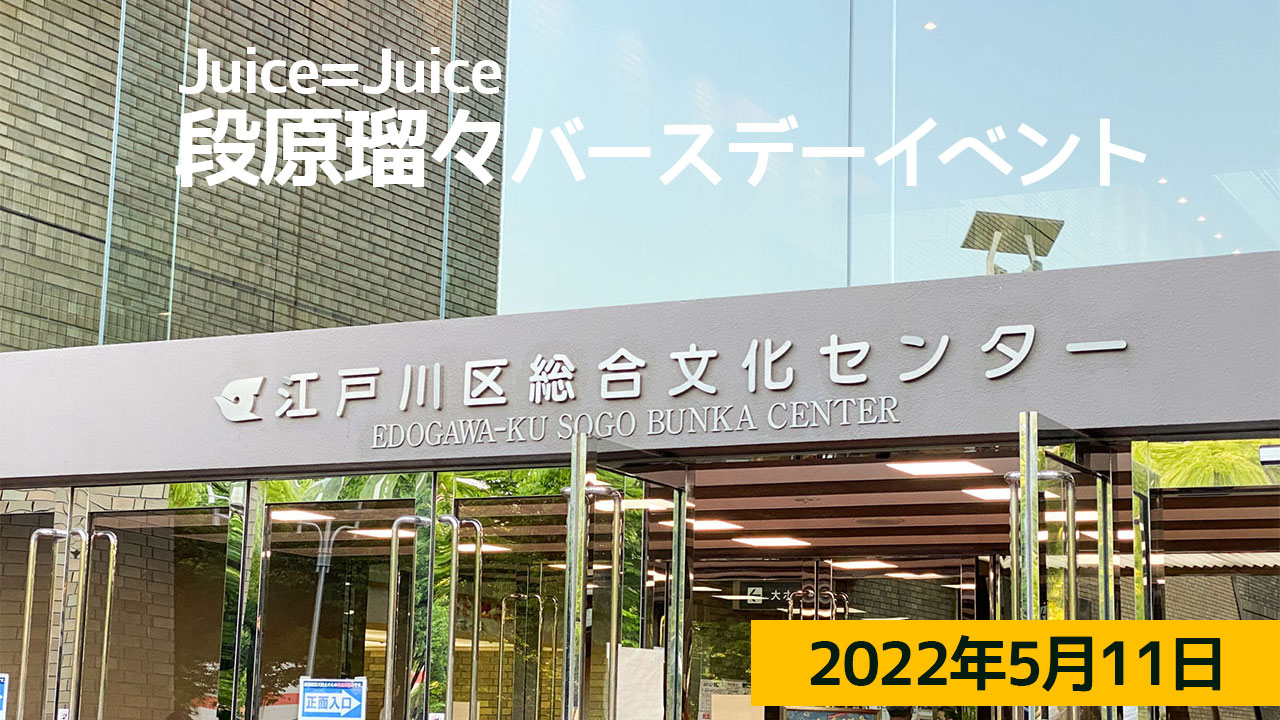 2022年5月11日Juice=Juice段原瑠々バースデーイベント＠江戸川区総合文化センターのセトリと個人的なライブレポ