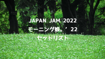 JAPAN JAM 2022 モーニング娘。’22セットリストまとめ