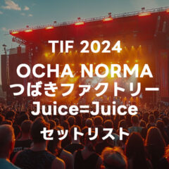 2024年8月4日のTIF2024に出演したOCHA NORMA・つばきファクトリー・Juice=Juiceのセトリまとめ