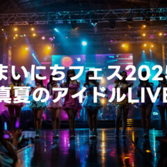 2025年8月4日「まいにちフェス2025 ～真夏のアイドルLIVE～」の動画が無料公開