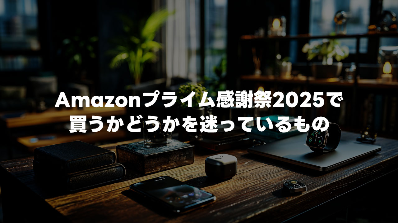 Amazonプライム感謝祭2025で買うかどうかを迷っているものまとめ