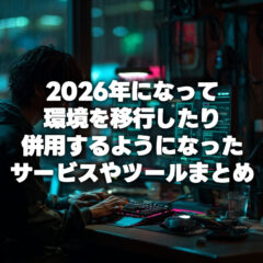 2026年になって環境を移行したり併用するようになったサービスやツールまとめ