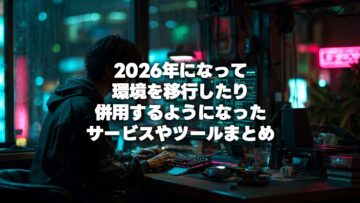 2026年になって環境を移行したり併用するようになったサービスやツールまとめ