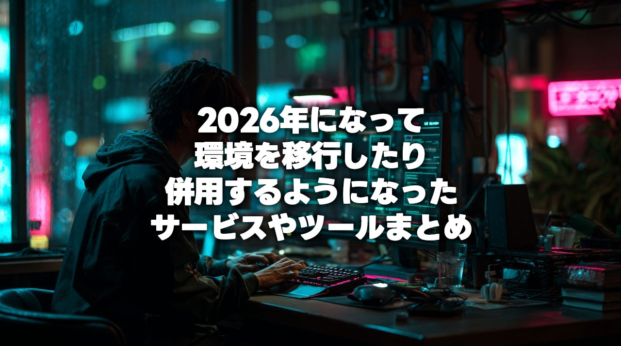 2026年になって環境を移行したり併用するようになったサービスやツールまとめ