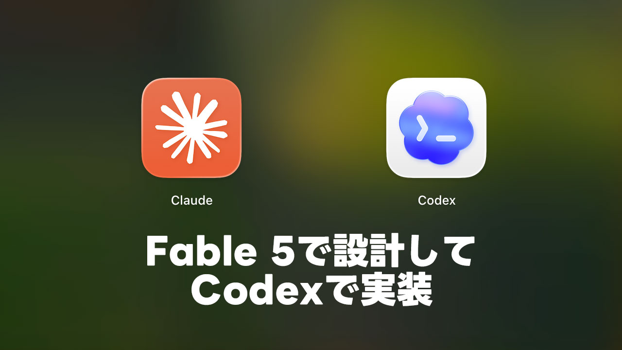 ClaudeのFable 5に検討させて実装だけCodexに振る
